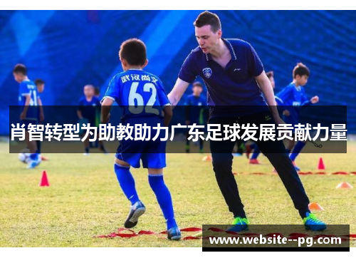 肖智转型为助教助力广东足球发展贡献力量