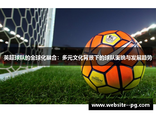 英超球队的全球化融合：多元文化背景下的球队面貌与发展趋势