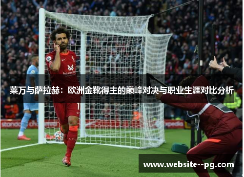 莱万与萨拉赫:欧洲金靴得主的巅峰对决与职业生涯对比分析 莱万与萨拉赫:欧洲金靴得主的巅峰对决与职业生涯对比分析