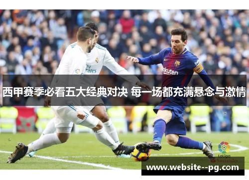 西甲赛季必看五大经典对决 每一场都充满悬念与激情