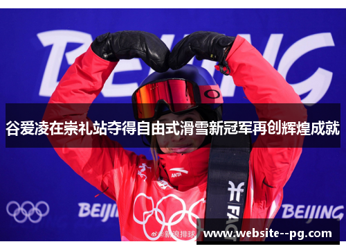 谷爱凌在崇礼站夺得自由式滑雪新冠军再创辉煌成就 谷爱凌在崇礼站夺得自由式滑雪新冠军再创辉煌成就