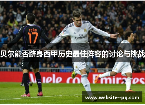 贝尔能否跻身西甲历史最佳阵容的讨论与挑战