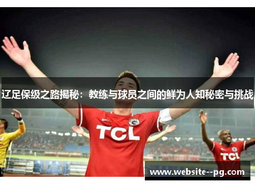 辽足保级之路揭秘:教练与球员之间的鲜为人知秘密与挑战 辽足保级之路揭秘:教练与球员之间的鲜为人知秘密与挑战