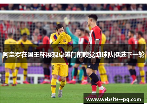 阿圭罗在国王杯展现卓越门前嗅觉助球队挺进下一轮 阿圭罗在国王杯展现卓越门前嗅觉助球队挺进下一轮