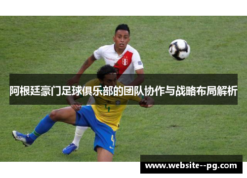 阿根廷豪门足球俱乐部的团队协作与战略布局解析 阿根廷豪门足球俱乐部的团队协作与战略布局解析