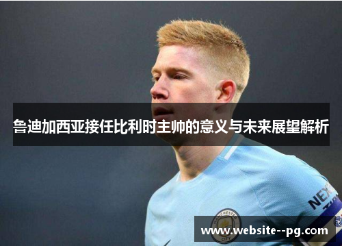 鲁迪加西亚接任比利时主帅的意义与未来展望解析 鲁迪加西亚接任比利时主帅的意义与未来展望解析