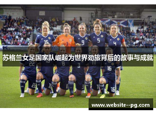 苏格兰女足国家队崛起为世界劲旅背后的故事与成就