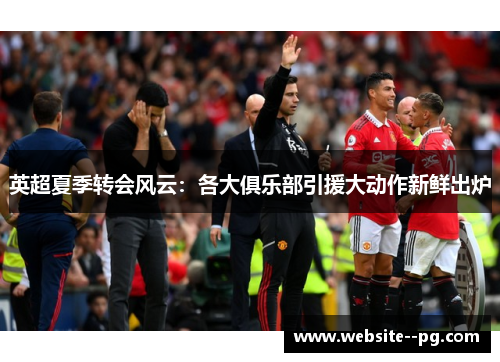 英超夏季转会风云:各大俱乐部引援大动作新鲜出炉 英超夏季转会风云:各大俱乐部引援大动作新鲜出炉