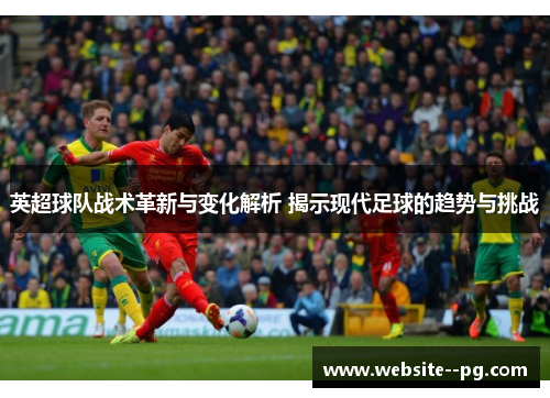 英超球队战术革新与变化解析 揭示现代足球的趋势与挑战