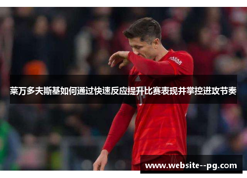 莱万多夫斯基如何通过快速反应提升比赛表现并掌控进攻节奏 莱万多夫斯基如何通过快速反应提升比赛表现并掌控进攻节奏