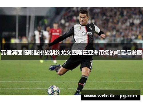 菲律宾面临哪些挑战制约尤文图斯在亚洲市场的崛起与发展 菲律宾面临哪些挑战制约尤文图斯在亚洲市场的崛起与发展