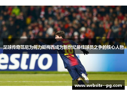 足球传奇范尼为何力挺梅西成为新世纪最佳球员之争的核心人物 足球传奇范尼为何力挺梅西成为新世纪最佳球员之争的核心人物