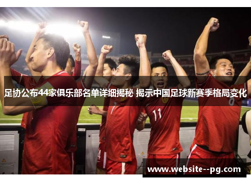 足协公布44家俱乐部名单详细揭秘 揭示中国足球新赛季格局变化 足协公布44家俱乐部名单详细揭秘 揭示中国足球新赛季格局变化