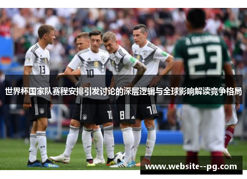 世界杯国家队赛程安排引发讨论的深层逻辑与全球影响解读竞争格局