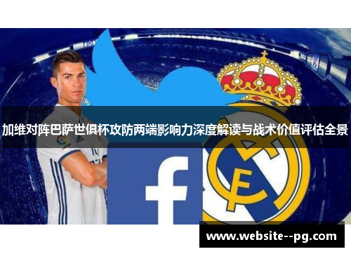 加维对阵巴萨世俱杯攻防两端影响力深度解读与战术价值评估全景 加维对阵巴萨世俱杯攻防两端影响力深度解读与战术价值评估全景