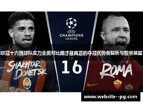 欧冠十六强球队实力全面对比谁才是真正的夺冠优势者解析与前景展望 欧冠十六强球队实力全面对比谁才是真正的夺冠优势者解析与前景展望