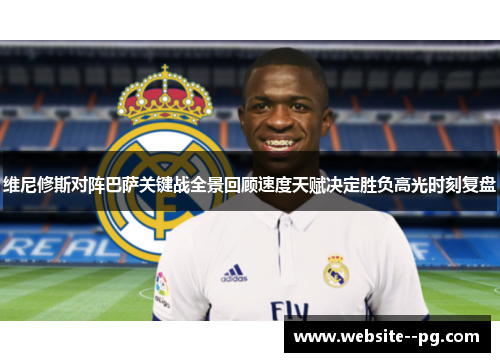 维尼修斯对阵巴萨关键战全景回顾速度天赋决定胜负高光时刻复盘 维尼修斯对阵巴萨关键战全景回顾速度天赋决定胜负高光时刻复盘