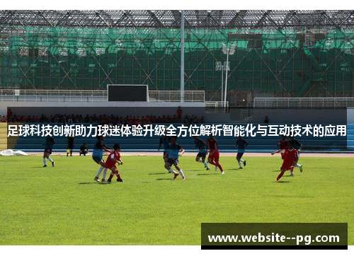 足球科技创新助力球迷体验升级全方位解析智能化与互动技术的应用 足球科技创新助力球迷体验升级全方位解析智能化与互动技术的应用
