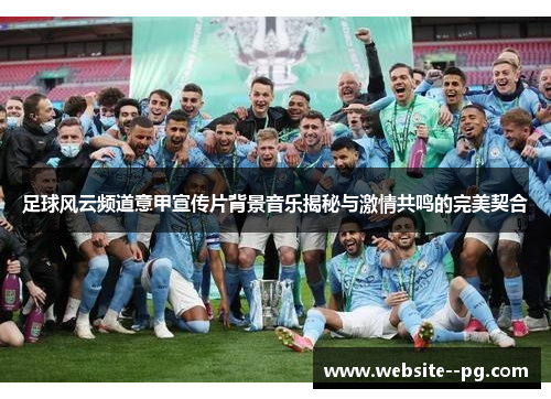 足球风云频道意甲宣传片背景音乐揭秘与激情共鸣的完美契合 足球风云频道意甲宣传片背景音乐揭秘与激情共鸣的完美契合