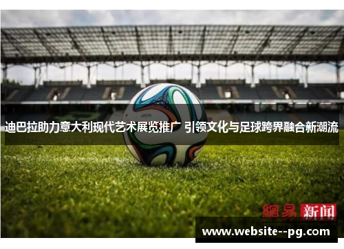 迪巴拉助力意大利现代艺术展览推广 引领文化与足球跨界融合新潮流 迪巴拉助力意大利现代艺术展览推广 引领文化与足球跨界融合新潮流