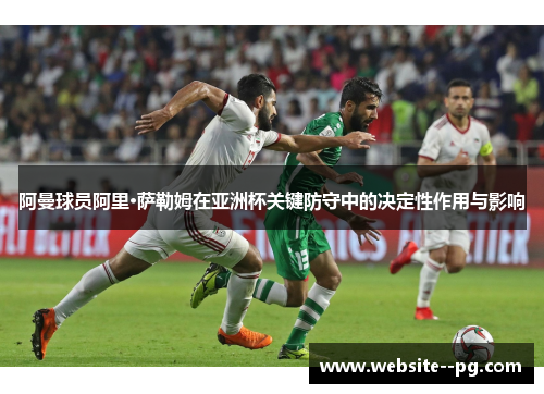 阿曼球员阿里·萨勒姆在亚洲杯关键防守中的决定性作用与影响