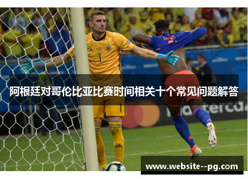 阿根廷对哥伦比亚比赛时间相关十个常见问题解答 阿根廷对哥伦比亚比赛时间相关十个常见问题解答