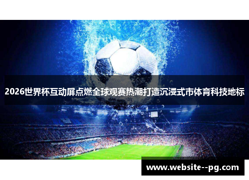 2026世界杯互动屏点燃全球观赛热潮打造沉浸式市体育科技地标 2026世界杯互动屏点燃全球观赛热潮打造沉浸式市体育科技地标