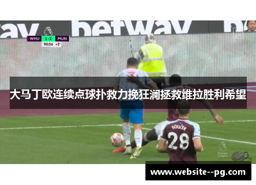 大马丁欧连续点球扑救力挽狂澜拯救维拉胜利希望 大马丁欧连续点球扑救力挽狂澜拯救维拉胜利希望