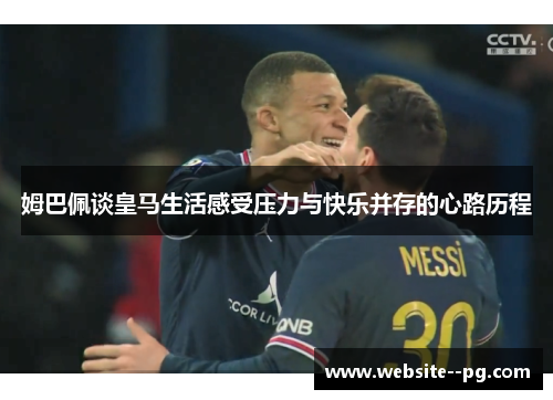 姆巴佩谈皇马生活感受压力与快乐并存的心路历程 姆巴佩谈皇马生活感受压力与快乐并存的心路历程
