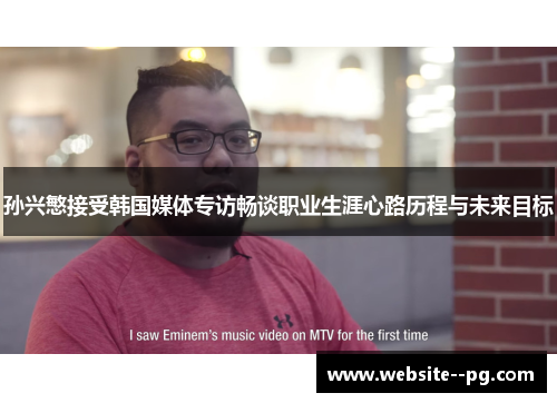 孙兴慜接受韩国媒体专访畅谈职业生涯心路历程与未来目标 孙兴慜接受韩国媒体专访畅谈职业生涯心路历程与未来目标