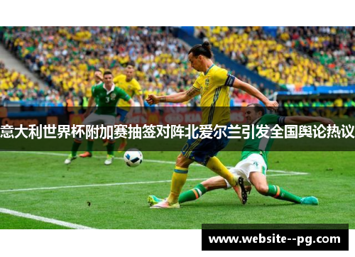 意大利世界杯附加赛抽签对阵北爱尔兰引发全国舆论热议 意大利世界杯附加赛抽签对阵北爱尔兰引发全国舆论热议