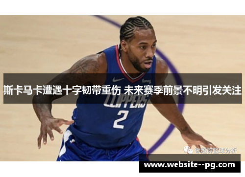 斯卡马卡遭遇十字韧带重伤 未来赛季前景不明引发关注 斯卡马卡遭遇十字韧带重伤 未来赛季前景不明引发关注