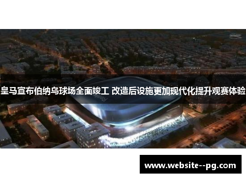 皇马宣布伯纳乌球场全面竣工 改造后设施更加现代化提升观赛体验