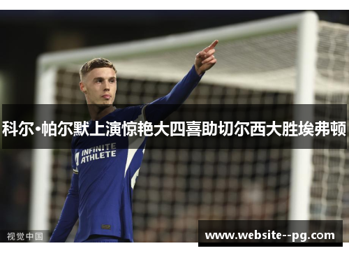 科尔·帕尔默上演惊艳大四喜助切尔西大胜埃弗顿 科尔·帕尔默上演惊艳大四喜助切尔西大胜埃弗顿