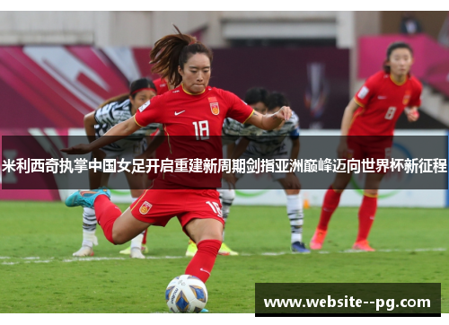 米利西奇执掌中国女足开启重建新周期剑指亚洲巅峰迈向世界杯新征程 米利西奇执掌中国女足开启重建新周期剑指亚洲巅峰迈向世界杯新征程