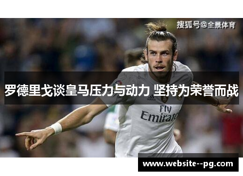 罗德里戈谈皇马压力与动力 坚持为荣誉而战 罗德里戈谈皇马压力与动力 坚持为荣誉而战