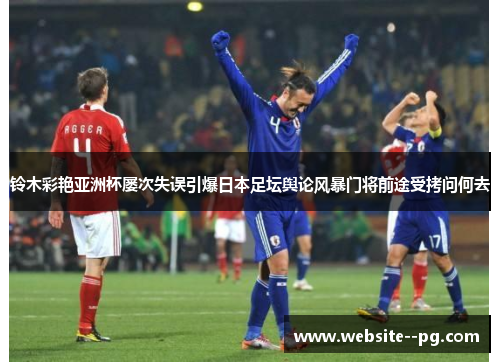 铃木彩艳亚洲杯屡次失误引爆日本足坛舆论风暴门将前途受拷问何去 铃木彩艳亚洲杯屡次失误引爆日本足坛舆论风暴门将前途受拷问何去