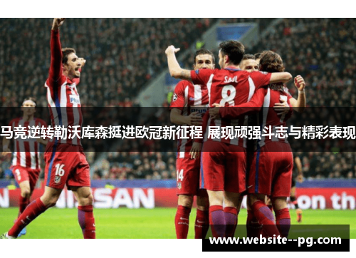 马竞逆转勒沃库森挺进欧冠新征程 展现顽强斗志与精彩表现