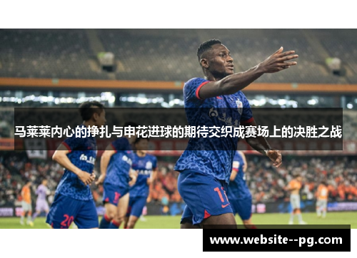 马莱莱内心的挣扎与申花进球的期待交织成赛场上的决胜之战