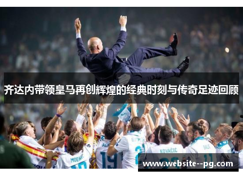 齐达内带领皇马再创辉煌的经典时刻与传奇足迹回顾