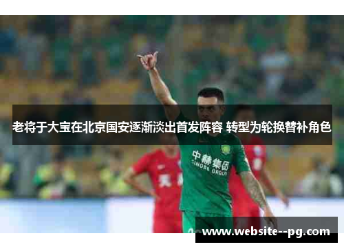 老将于大宝在北京国安逐渐淡出首发阵容 转型为轮换替补角色