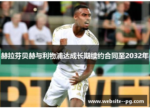 赫拉芬贝赫与利物浦达成长期续约合同至2032年 赫拉芬贝赫与利物浦达成长期续约合同至2032年