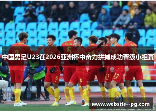 中国男足U23在2026亚洲杯中奋力拼搏成功晋级小组赛 中国男足U23在2026亚洲杯中奋力拼搏成功晋级小组赛