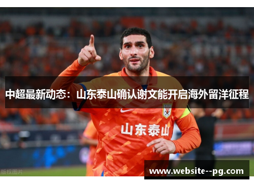 中超最新动态:山东泰山确认谢文能开启海外留洋征程 中超最新动态:山东泰山确认谢文能开启海外留洋征程