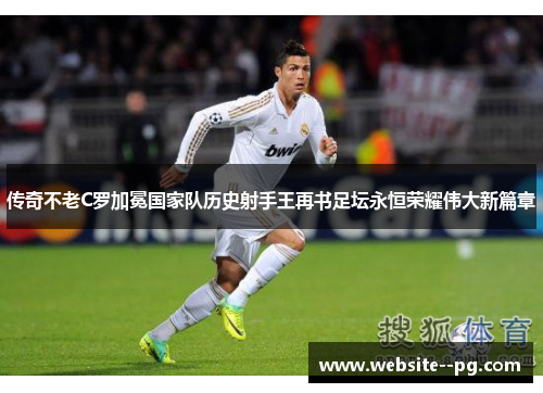 传奇不老C罗加冕国家队历史射手王再书足坛永恒荣耀伟大新篇章 传奇不老C罗加冕国家队历史射手王再书足坛永恒荣耀伟大新篇章