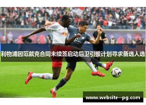 利物浦因范戴克合同未续签启动后卫引援计划寻求备选人选 利物浦因范戴克合同未续签启动后卫引援计划寻求备选人选
