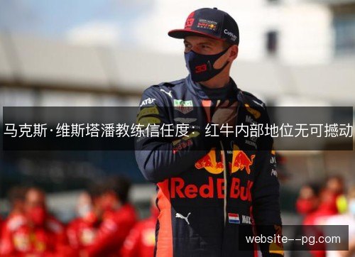 马克斯·维斯塔潘教练信任度:红牛内部地位无可撼动 马克斯·维斯塔潘教练信任度:红牛内部地位无可撼动