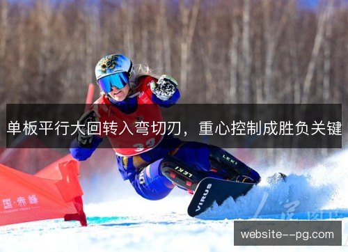 单板平行大回转入弯切刃,重心控制成胜负关键 单板平行大回转入弯切刃,重心控制成胜负关键